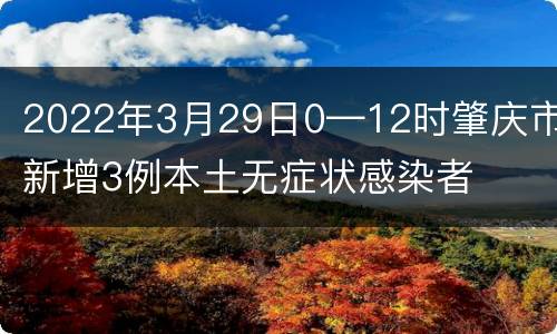 2022年3月29日0—12时肇庆市新增3例本土无症状感染者