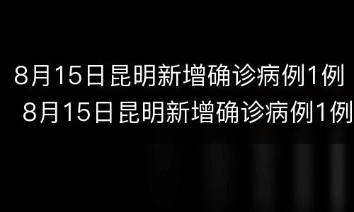 8月15日昆明新增确诊病例1例 8月15日昆明新增确诊病例1例