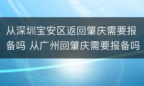 从深圳宝安区返回肇庆需要报备吗 从广州回肇庆需要报备吗