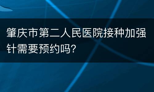 肇庆市第二人民医院接种加强针需要预约吗？