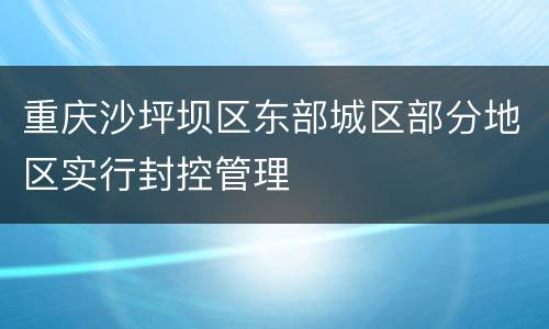 重庆沙坪坝区东部城区部分地区实行封控管理