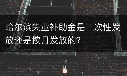 哈尔滨失业补助金是一次性发放还是按月发放的？