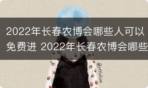 2022年长春农博会哪些人可以免费进 2022年长春农博会哪些人可以免费进场