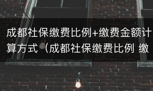 成都社保缴费比例+缴费金额计算方式（成都社保缴费比例 缴费金额计算方式是什么）