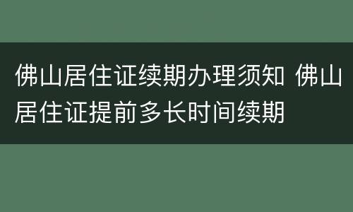 佛山居住证续期办理须知 佛山居住证提前多长时间续期