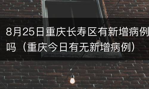 8月25日重庆长寿区有新增病例吗（重庆今日有无新增病例）