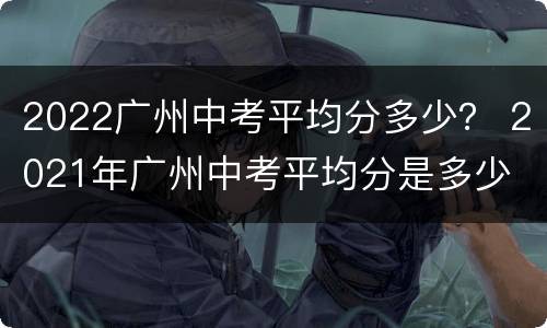 2022广州中考平均分多少？ 2021年广州中考平均分是多少