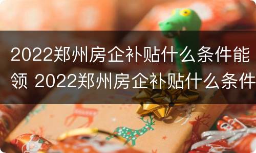 2022郑州房企补贴什么条件能领 2022郑州房企补贴什么条件能领到