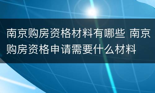 南京购房资格材料有哪些 南京购房资格申请需要什么材料