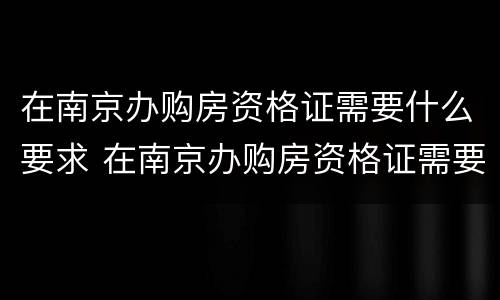 在南京办购房资格证需要什么要求 在南京办购房资格证需要什么要求和条件