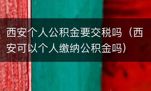 西安个人公积金要交税吗（西安可以个人缴纳公积金吗）