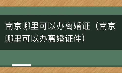 南京哪里可以办离婚证（南京哪里可以办离婚证件）