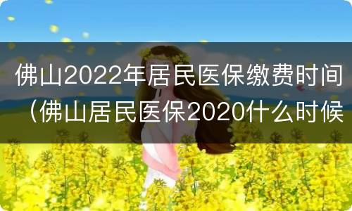 佛山2022年居民医保缴费时间（佛山居民医保2020什么时候开始交费）
