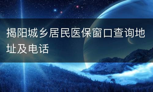 揭阳城乡居民医保窗口查询地址及电话
