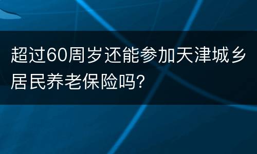 超过60周岁还能参加天津城乡居民养老保险吗？