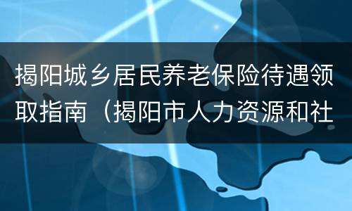 揭阳城乡居民养老保险待遇领取指南（揭阳市人力资源和社会保障局城乡居民养老保险规定）