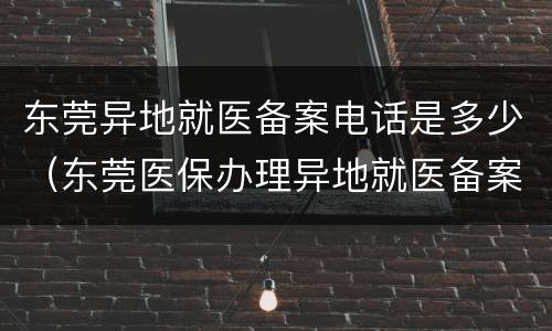 东莞异地就医备案电话是多少（东莞医保办理异地就医备案）