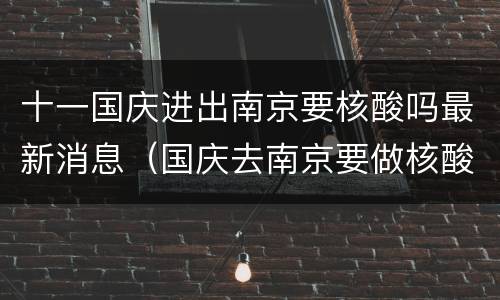 十一国庆进出南京要核酸吗最新消息（国庆去南京要做核酸吗）
