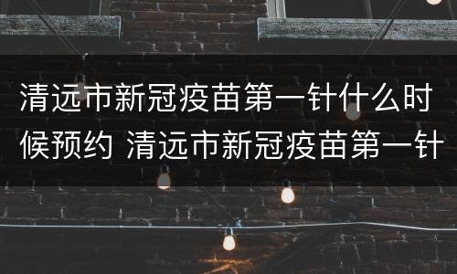 清远市新冠疫苗第一针什么时候预约 清远市新冠疫苗第一针什么时候预约接种
