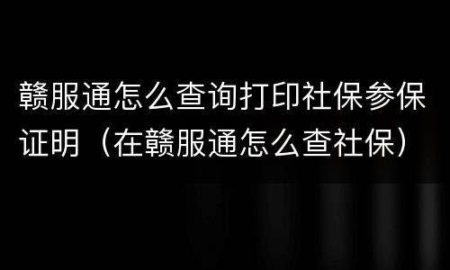 赣服通怎么查询打印社保参保证明（在赣服通怎么查社保）