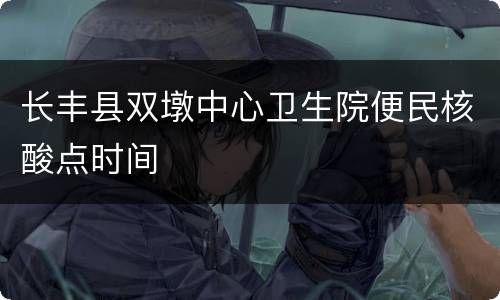 长丰县双墩中心卫生院便民核酸点时间