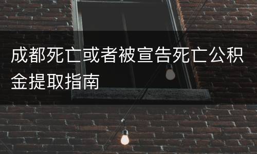 成都死亡或者被宣告死亡公积金提取指南