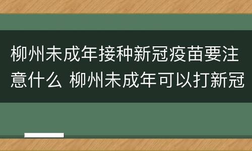 柳州未成年接种新冠疫苗要注意什么 柳州未成年可以打新冠疫苗吗