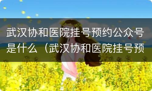武汉协和医院挂号预约公众号是什么（武汉协和医院挂号预约公众号是什么软件）
