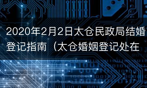 2020年2月2日太仓民政局结婚登记指南（太仓婚姻登记处在哪里）