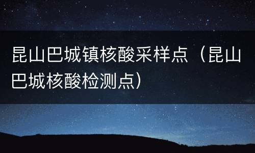 昆山巴城镇核酸采样点（昆山巴城核酸检测点）