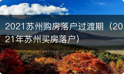 2021苏州购房落户过渡期（2021年苏州买房落户）