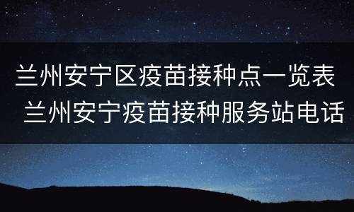 兰州安宁区疫苗接种点一览表 兰州安宁疫苗接种服务站电话