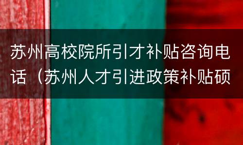 苏州高校院所引才补贴咨询电话（苏州人才引进政策补贴硕士）