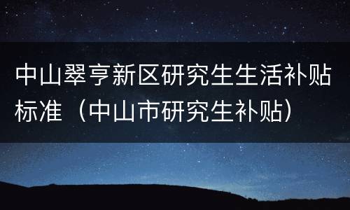 中山翠亨新区研究生生活补贴标准（中山市研究生补贴）