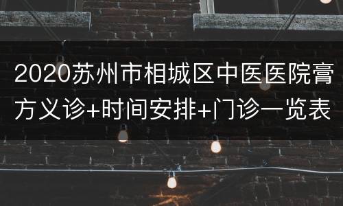 2020苏州市相城区中医医院膏方义诊+时间安排+门诊一览表
