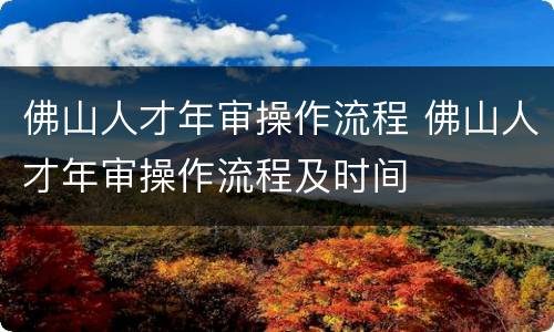 佛山人才年审操作流程 佛山人才年审操作流程及时间