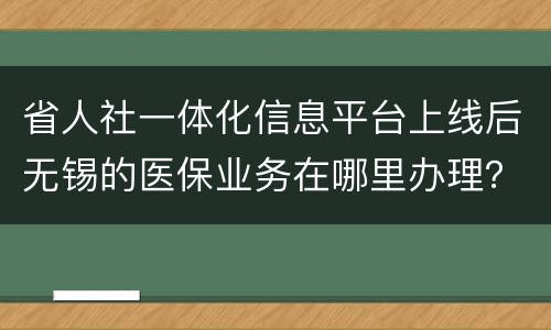 省人社一体化信息平台上线后无锡的医保业务在哪里办理？