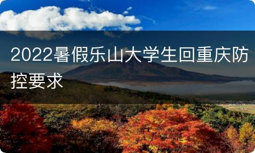 2022暑假乐山大学生回重庆防控要求