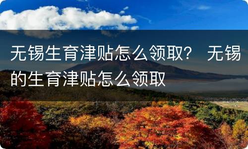 无锡生育津贴怎么领取？ 无锡的生育津贴怎么领取