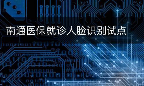 南通医保就诊人脸识别试点