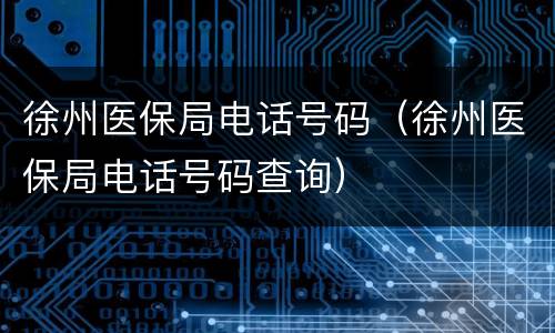 徐州医保局电话号码（徐州医保局电话号码查询）