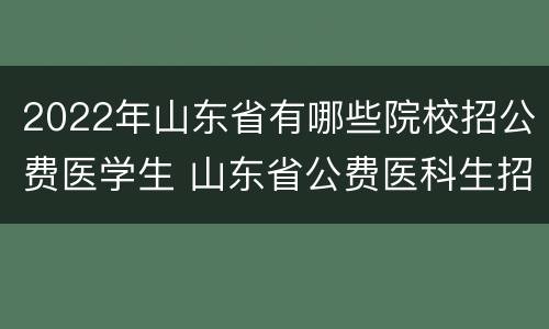 2022年山东省有哪些院校招公费医学生 山东省公费医科生招收计划