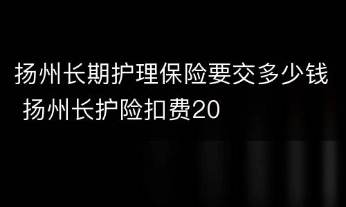 扬州长期护理保险要交多少钱 扬州长护险扣费20