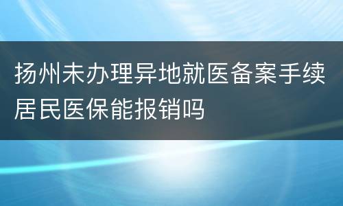 扬州未办理异地就医备案手续居民医保能报销吗
