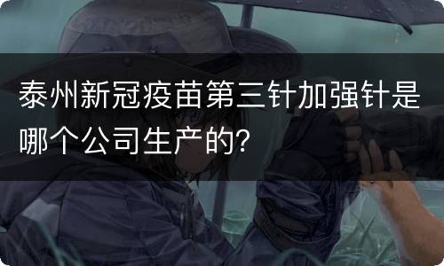 泰州新冠疫苗第三针加强针是哪个公司生产的？