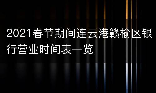 2021春节期间连云港赣榆区银行营业时间表一览