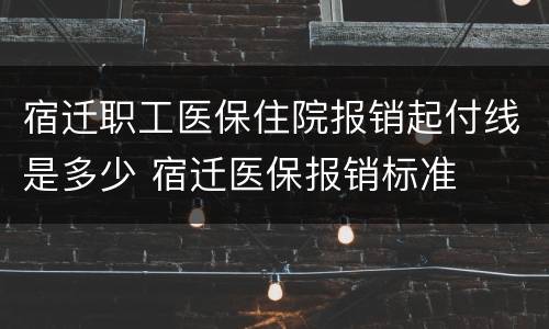 宿迁职工医保住院报销起付线是多少 宿迁医保报销标准
