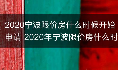 2020宁波限价房什么时候开始申请 2020年宁波限价房什么时候开始