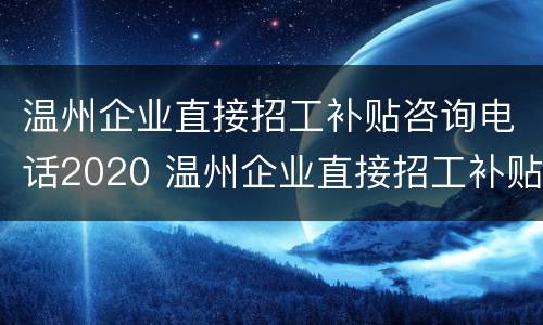 温州企业直接招工补贴咨询电话2020 温州企业直接招工补贴咨询电话2020年