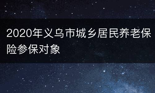 2020年义乌市城乡居民养老保险参保对象
